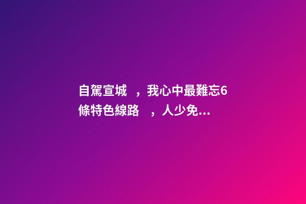 自駕宣城，我心中最難忘6條特色線路，人少免費(fèi)原生態(tài)，值得三刷